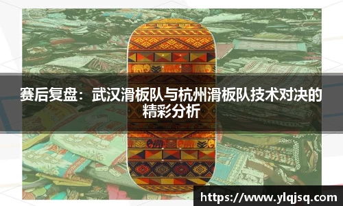 赛后复盘：武汉滑板队与杭州滑板队技术对决的精彩分析