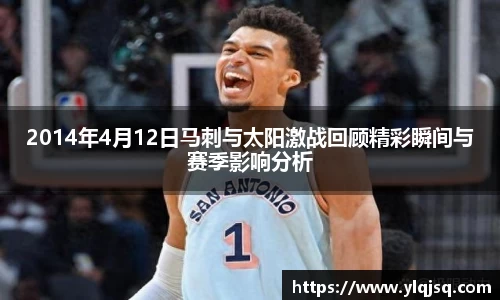 2014年4月12日马刺与太阳激战回顾精彩瞬间与赛季影响分析